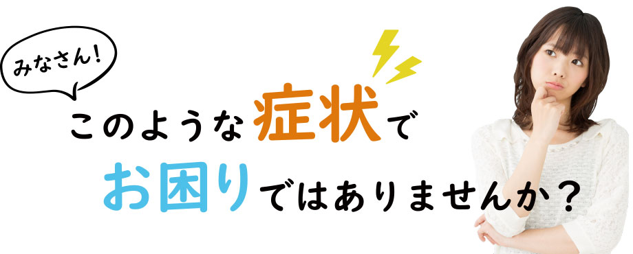 みなさん！このような症状でお困りではありませんか？